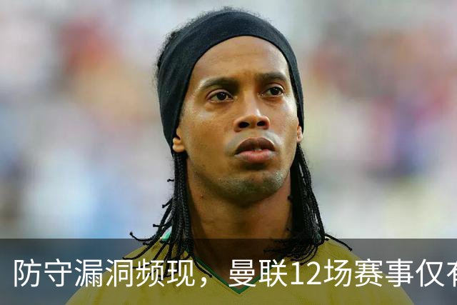 防守漏洞频现，曼联12场赛事仅有2场实现零封